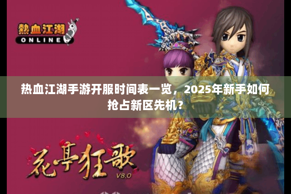 热血江湖手游开服时间表一览，2025年新手如何抢占新区先机？