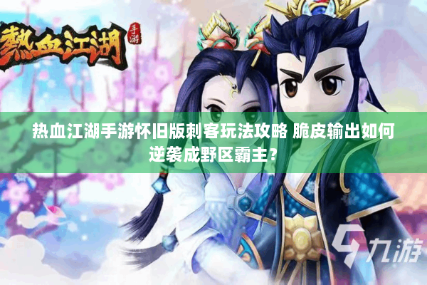 热血江湖手游怀旧版刺客玩法攻略 脆皮输出如何逆袭成野区霸主？