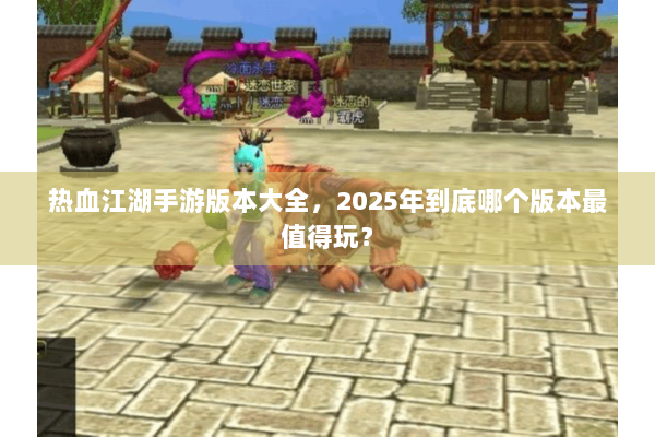 热血江湖手游版本大全,2025年到底哪个版本最值得玩? 热血江湖手游版本大全,2025年到底哪个版本最值得玩?