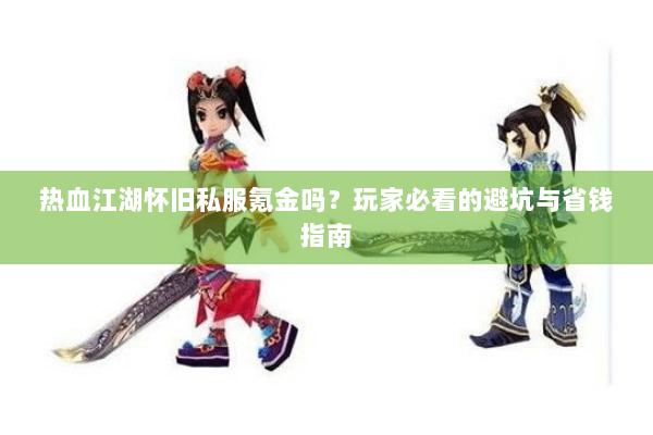 热血江湖怀旧私服氪金吗?玩家必看的避坑与省钱指南 热血江湖怀旧私服氪金吗?玩家必看的避坑与省钱指南