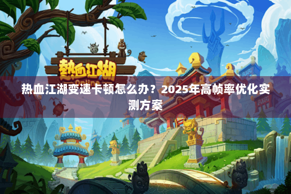 热血江湖变速卡顿怎么办?2025年高帧率优化实测方案 热血江湖变速卡顿怎么办?2025年高帧率优化实测方案