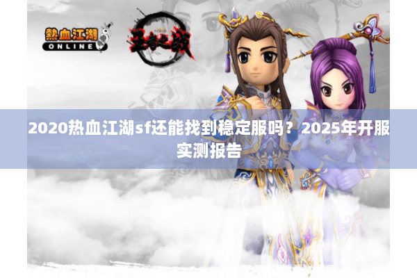 2020热血江湖sf还能找到稳定服吗？2025年开服实测报告