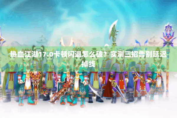 热血江湖17.0卡顿闪退怎么破?实测三招告别延迟掉线 热血江湖17.0卡顿闪退怎么破?实测三招告别延迟掉线