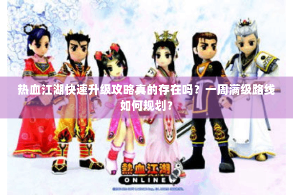 热血江湖快速升级攻略真的存在吗?一周满级路线如何规划? 热血江湖快速升级攻略真的存在吗?一周满级路线如何规划?
