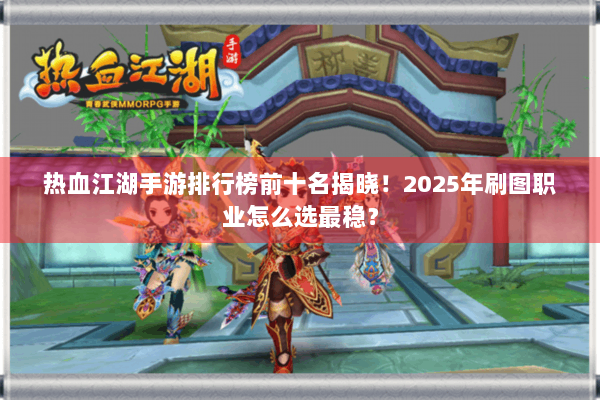 热血江湖手游排行榜前十名揭晓!2025年刷图职业怎么选最稳? 热血江湖手游排行榜前十名揭晓!2025年刷图职业怎么选最稳?
