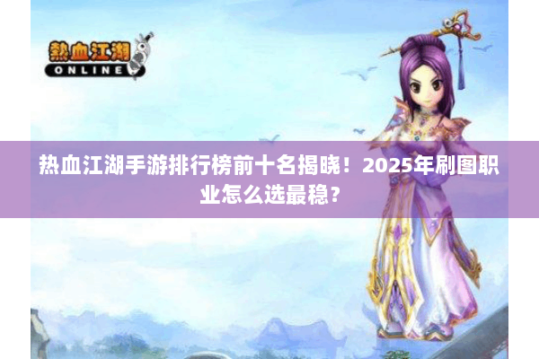 热血江湖手游排行榜前十名揭晓！2025年刷图职业怎么选最稳？