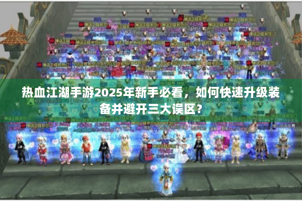 热血江湖手游2025年新手必看，如何快速升级装备并避开三大误区？