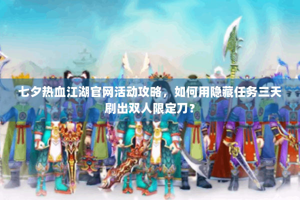 七夕热血江湖官网活动攻略,如何用隐藏任务三天刷出双人限定刀? 七夕热血江湖官网活动攻略,如何用隐藏任务三天刷出双人限定刀?