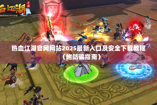 热血江湖官网网站2025最新入口及安全下载教程（附防骗指南）