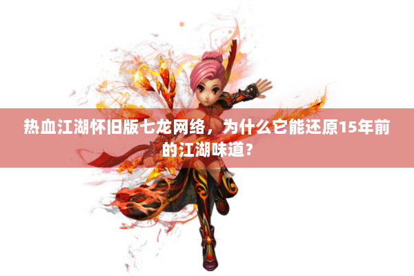 热血江湖怀旧版七龙网络,为什么它能还原15年前的江湖味道? 热血江湖怀旧版七龙网络,为什么它能还原15年前的江湖味道?