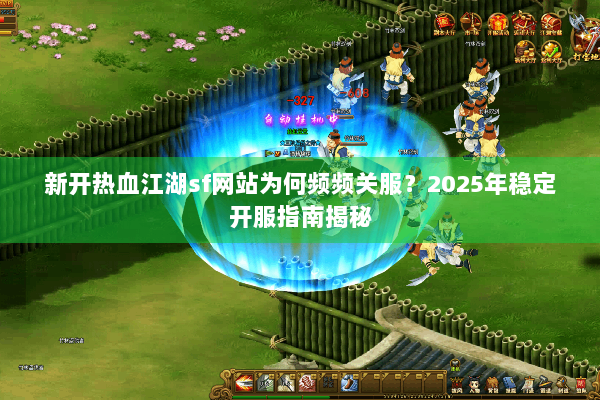 新开热血江湖sf网站为何频频关服?2025年稳定开服指南揭秘 新开热血江湖sf网站为何频频关服?2025年稳定开服指南揭秘