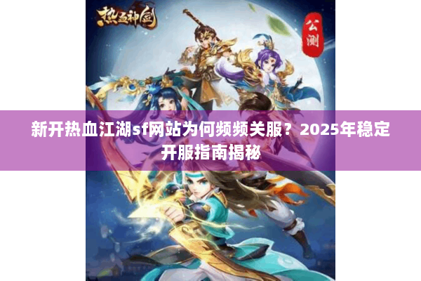 新开热血江湖sf网站为何频频关服?2025年稳定开服指南揭秘 新开热血江湖sf网站为何频频关服?2025年稳定开服指南揭秘