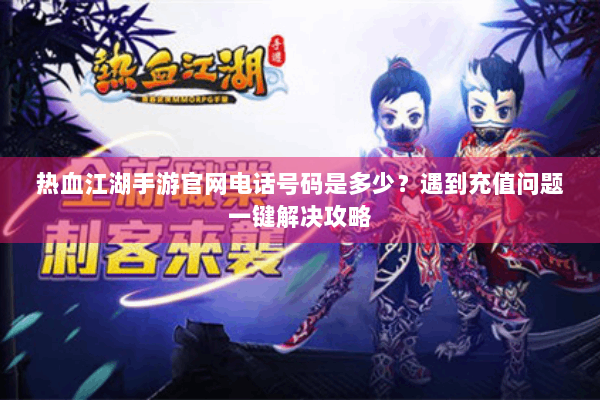 热血江湖手游官网电话号码是多少？遇到充值问题一键解决攻略