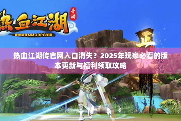 热血江湖传官网入口消失？2025年玩家必看的版本更新与福利领取攻略