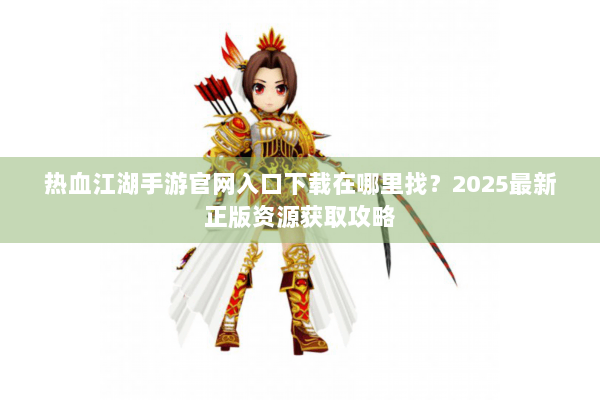 热血江湖手游官网入口下载在哪里找？2025最新正版资源获取攻略