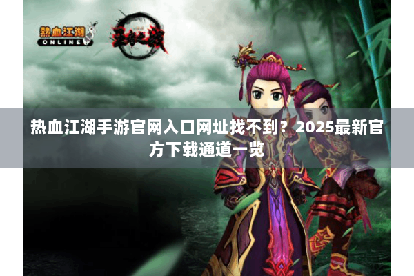 热血江湖手游官网入口网址找不到?2025最新官方下载通道一览 热血江湖手游官网入口网址找不到?2025最新官方下载通道一览