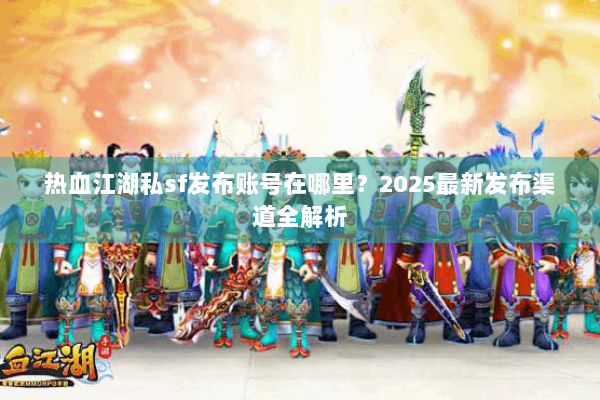 热血江湖私sf发布账号在哪里？2025最新发布渠道全解析