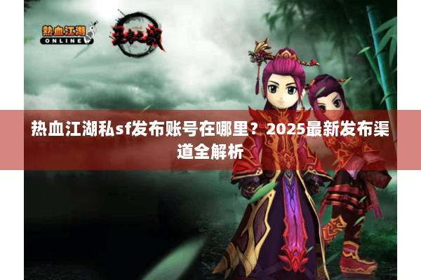 热血江湖私sf发布账号在哪里？2025最新发布渠道全解析