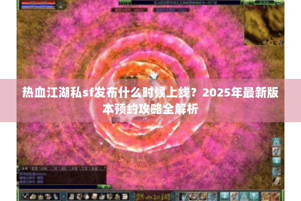 热血江湖私sf发布什么时候上线?2025年最新版本预约攻略全解析 热血江湖私sf发布什么时候上线?2025年最新版本预约攻略全解析