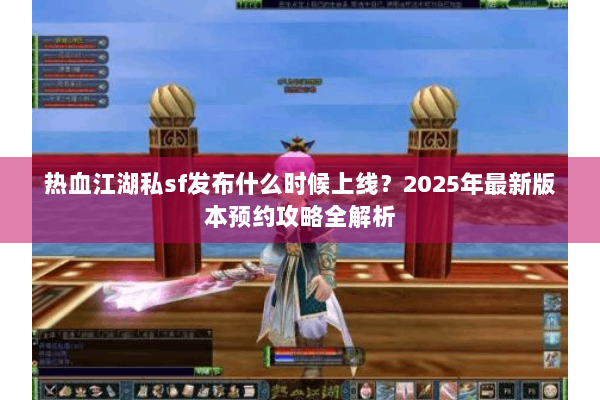 热血江湖私sf发布什么时候上线?2025年最新版本预约攻略全解析 热血江湖私sf发布什么时候上线?2025年最新版本预约攻略全解析