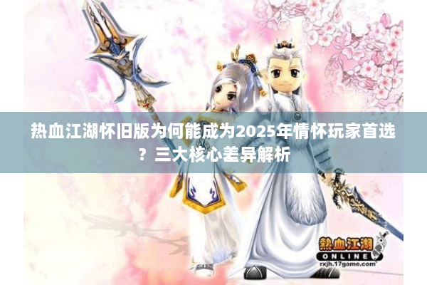 热血江湖怀旧版为何能成为2025年情怀玩家首选？三大核心差异解析