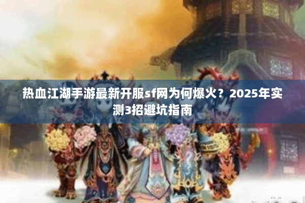 热血江湖手游最新开服sf网为何爆火？2025年实测3招避坑指南