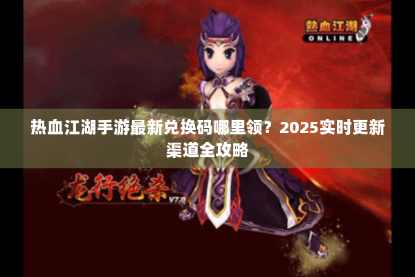 热血江湖手游最新兑换码哪里领？2025实时更新渠道全攻略