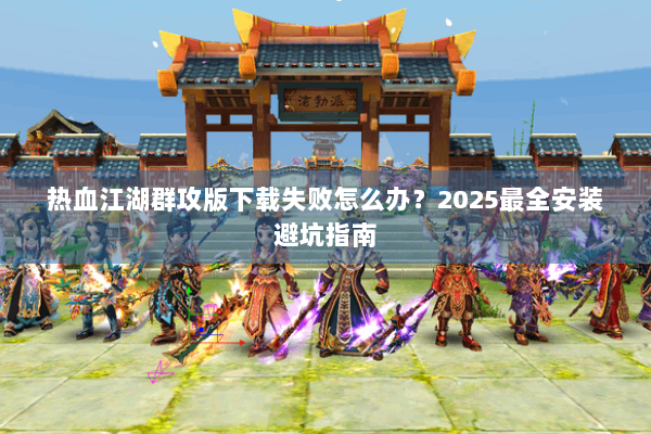 热血江湖群攻版下载失败怎么办?2025最全安装避坑指南 热血江湖群攻版下载失败怎么办?2025最全安装避坑指南