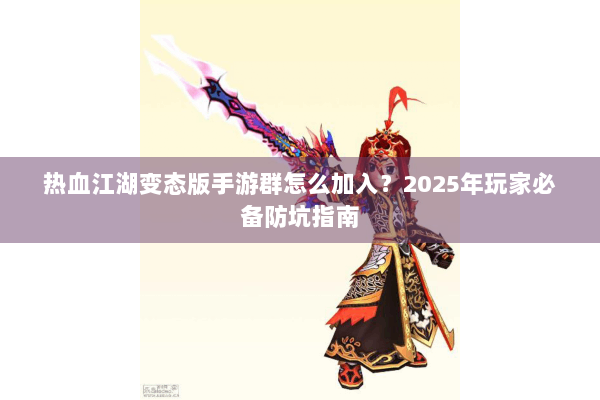 热血江湖变态版手游群怎么加入？2025年玩家必备防坑指南