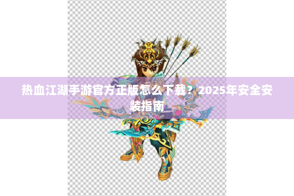 热血江湖手游官方正版怎么下载？2025年安全安装指南