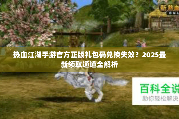 热血江湖手游官方正版礼包码兑换失效?2025最新领取通道全解析 热血江湖手游官方正版礼包码兑换失效?2025最新领取通道全解析