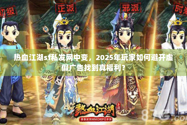 热血江湖sf私发网中变,2025年玩家如何避开虚假广告找到真福利? 热血江湖sf私发网中变,2025年玩家如何避开虚假广告找到真福利?