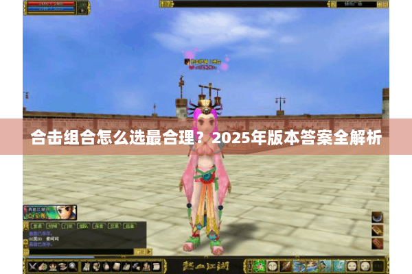 合击组合怎么选最合理?2025年版本答案全解析 合击组合怎么选最合理?2025年版本答案全解析