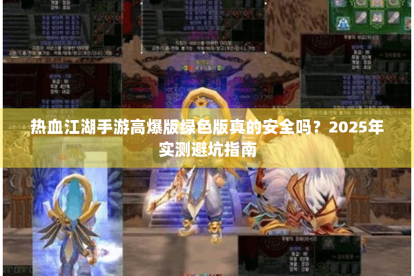 热血江湖手游高爆版绿色版真的安全吗？2025年实测避坑指南