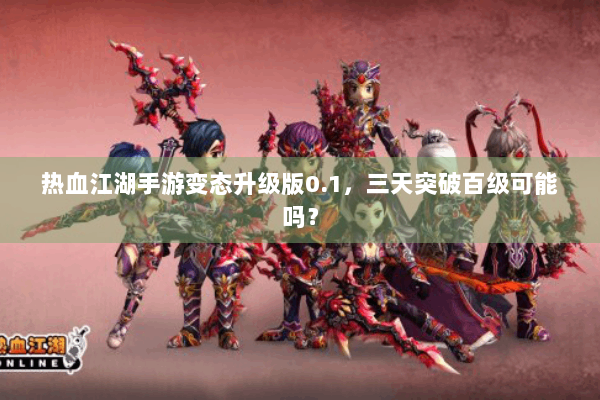 热血江湖手游变态升级版0.1,三天突破百级可能吗? 热血江湖手游变态升级版0.1,三天突破百级可能吗?