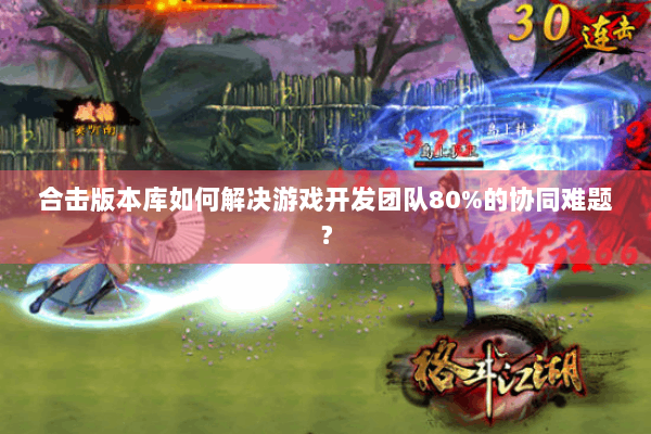 合击版本库如何解决游戏开发团队80%的协同难题? 合击版本库如何解决游戏开发团队80%的协同难题?