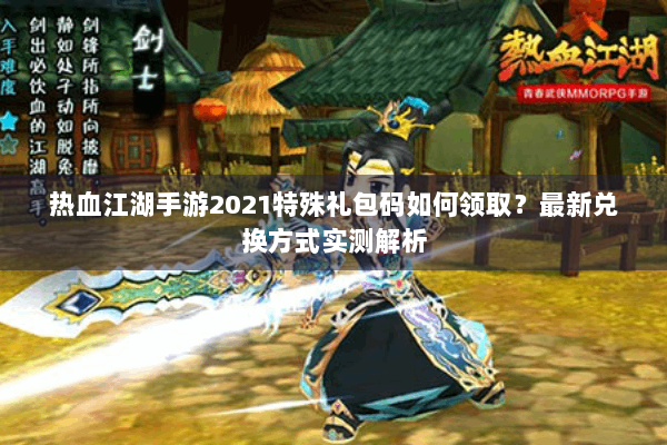 热血江湖手游2021特殊礼包码如何领取?最新兑换方式实测解析 热血江湖手游2021特殊礼包码如何领取?最新兑换方式实测解析