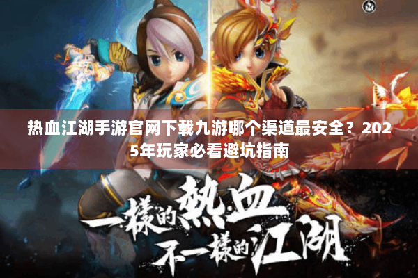 热血江湖手游官网下载九游哪个渠道最安全？2025年玩家必看避坑指南