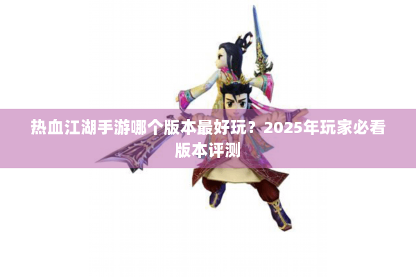 热血江湖手游哪个版本最好玩？2025年玩家必看版本评测
