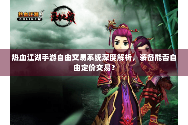 热血江湖手游自由交易系统深度解析,装备能否自由定价交易? 热血江湖手游自由交易系统深度解析,装备能否自由定价交易?