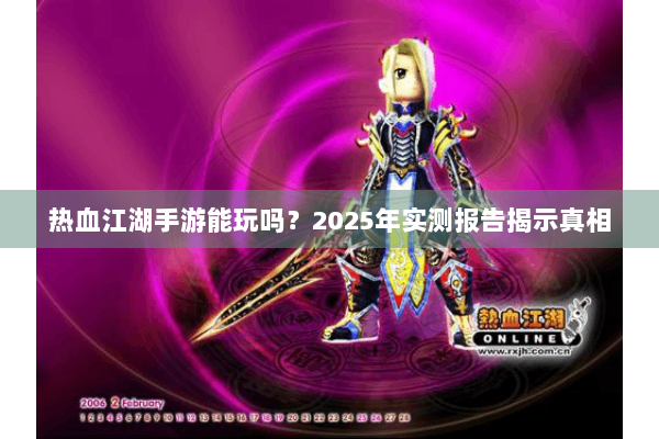 热血江湖手游能玩吗？2025年实测报告揭示真相