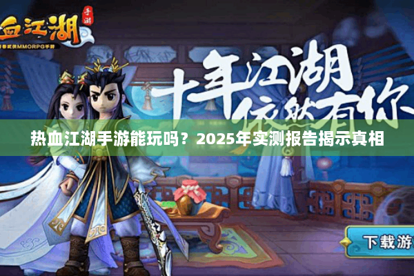 热血江湖手游能玩吗？2025年实测报告揭示真相