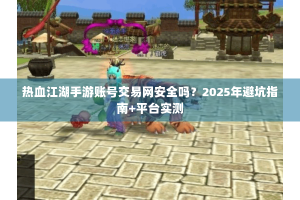 热血江湖手游账号交易网安全吗?2025年避坑指南+平台实测 热血江湖手游账号交易网安全吗?2025年避坑指南+平台实测