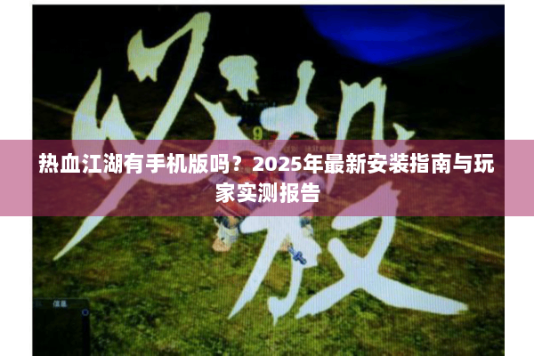 热血江湖有手机版吗?2025年最新安装指南与玩家实测报告 热血江湖有手机版吗?2025年最新安装指南与玩家实测报告