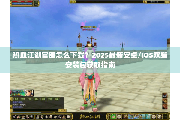 热血江湖官服怎么下载？2025最新安卓/IOS双端安装包获取指南
