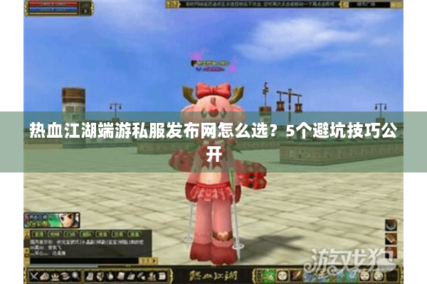 热血江湖端游私服发布网怎么选?5个避坑技巧公开 热血江湖端游私服发布网怎么选?5个避坑技巧公开