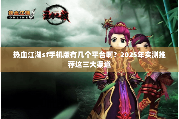 热血江湖sf手机版有几个平台啊?2025年实测推荐这三大渠道 热血江湖sf手机版有几个平台啊?2025年实测推荐这三大渠道