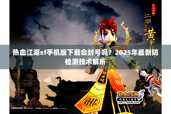 热血江湖sf手机版下载会封号吗?2025年最新防检测技术解析 热血江湖sf手机版下载会封号吗?2025年最新防检测技术解析