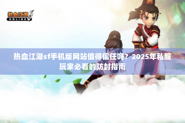 热血江湖sf手机版网站值得信任吗?2025年私服玩家必看的防封指南 热血江湖sf手机版网站值得信任吗?2025年私服玩家必看的防封指南