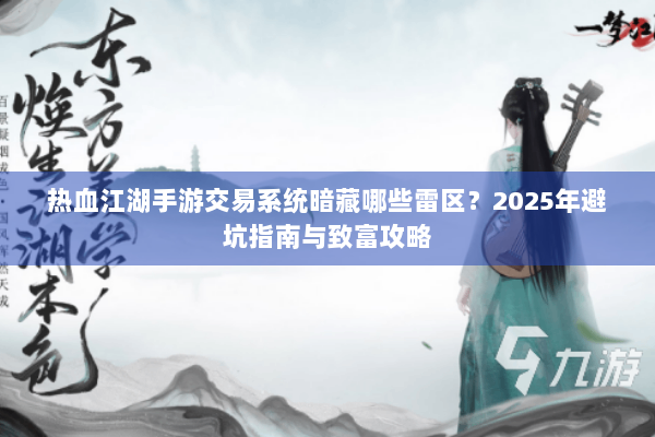 热血江湖手游交易系统暗藏哪些雷区?2025年避坑指南与致富攻略 热血江湖手游交易系统暗藏哪些雷区?2025年避坑指南与致富攻略